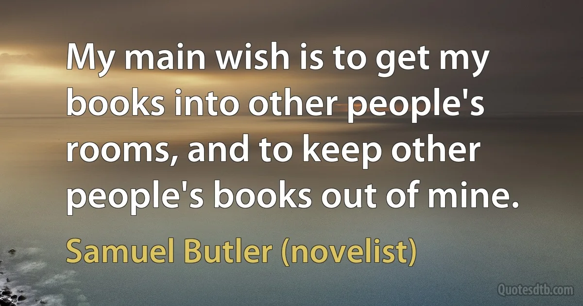 My main wish is to get my books into other people's rooms, and to keep other people's books out of mine. (Samuel Butler (novelist))