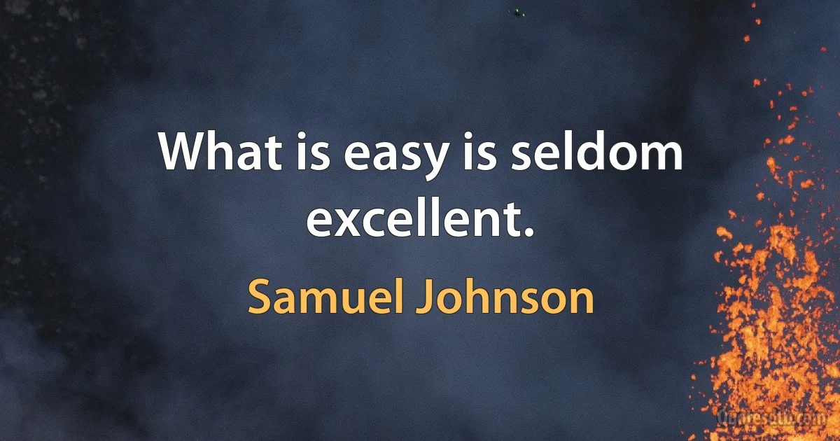 What is easy is seldom excellent. (Samuel Johnson)