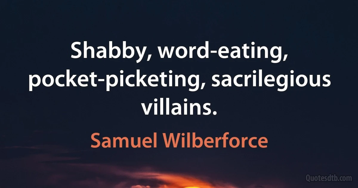 Shabby, word-eating, pocket-picketing, sacrilegious villains. (Samuel Wilberforce)