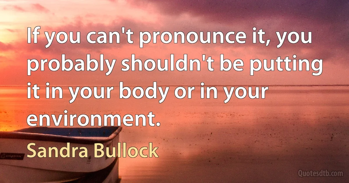 If you can't pronounce it, you probably shouldn't be putting it in your body or in your environment. (Sandra Bullock)