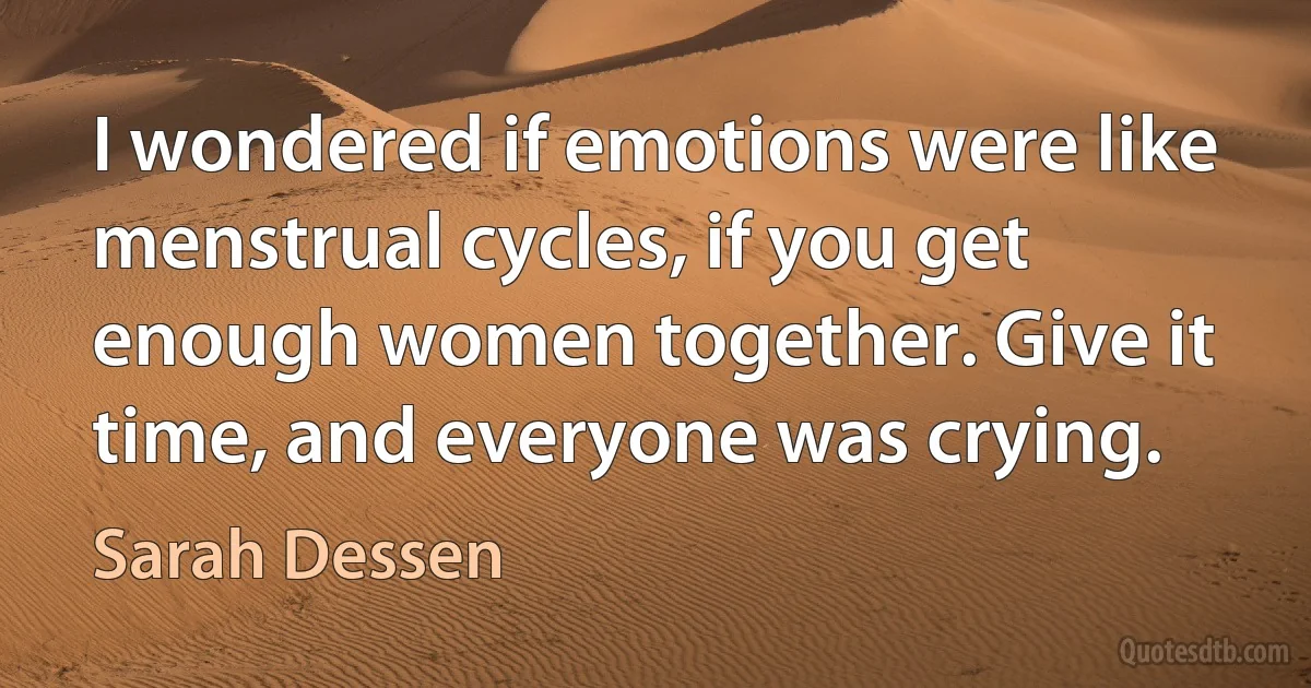 I wondered if emotions were like menstrual cycles, if you get enough women together. Give it time, and everyone was crying. (Sarah Dessen)