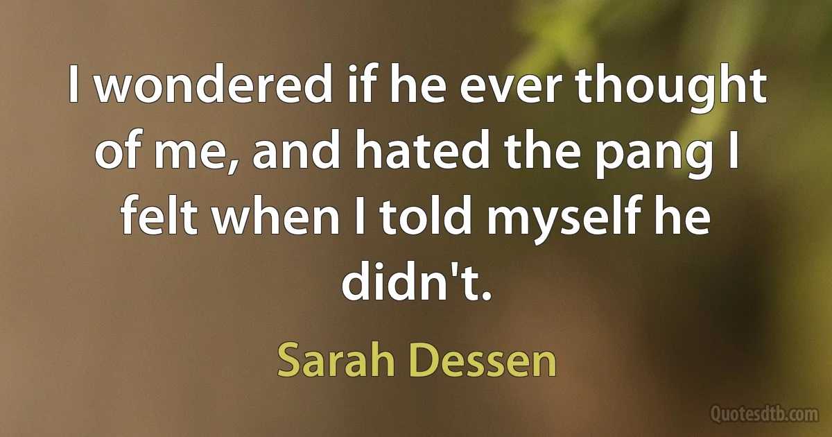 I wondered if he ever thought of me, and hated the pang I felt when I told myself he didn't. (Sarah Dessen)