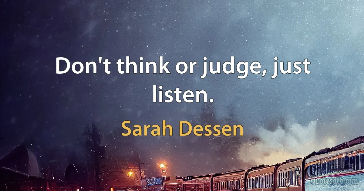 Don't think or judge, just listen. (Sarah Dessen)