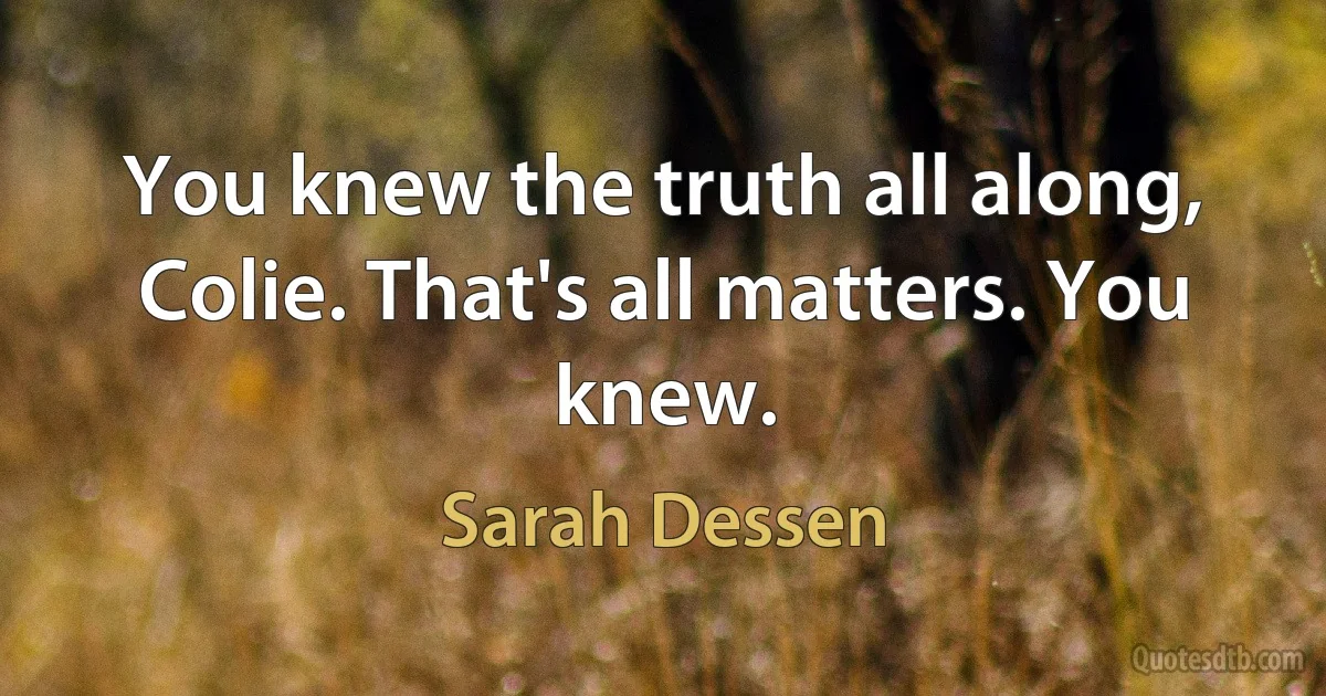 You knew the truth all along, Colie. That's all matters. You knew. (Sarah Dessen)