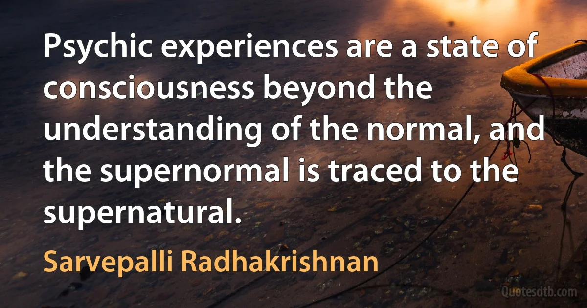 Psychic experiences are a state of consciousness beyond the understanding of the normal, and the supernormal is traced to the supernatural. (Sarvepalli Radhakrishnan)