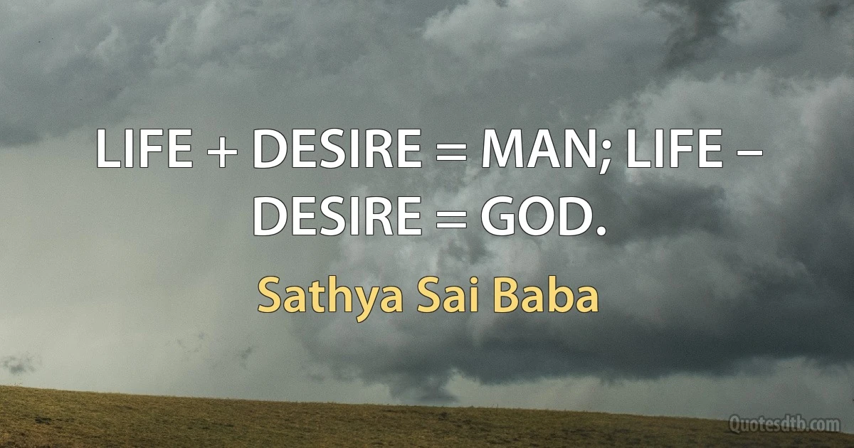 LIFE + DESIRE = MAN; LIFE – DESIRE = GOD. (Sathya Sai Baba)