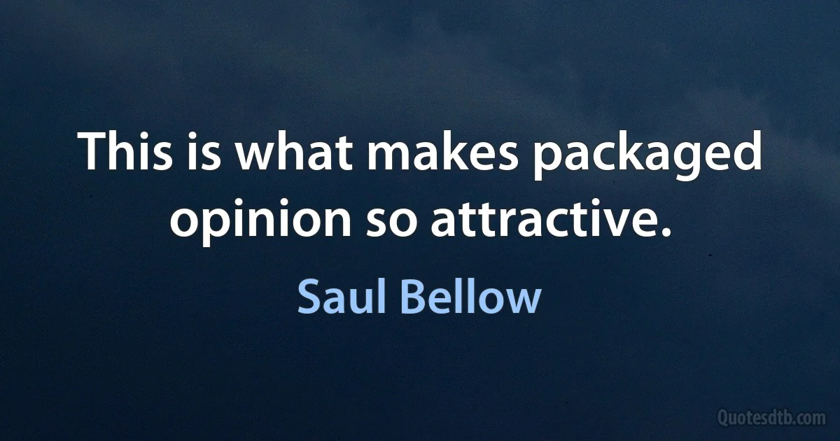 This is what makes packaged opinion so attractive. (Saul Bellow)