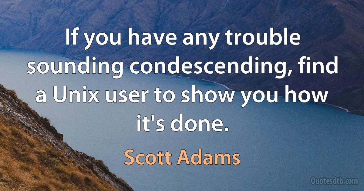 If you have any trouble sounding condescending, find a Unix user to show you how it's done. (Scott Adams)