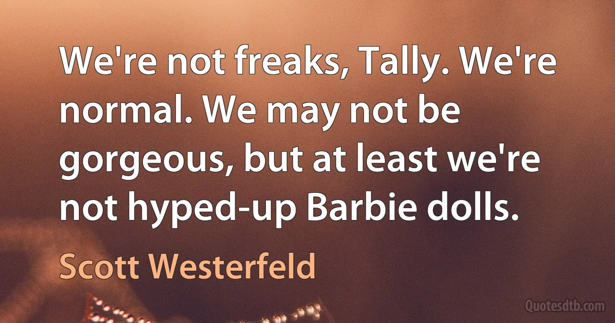 We're not freaks, Tally. We're normal. We may not be gorgeous, but at least we're not hyped-up Barbie dolls. (Scott Westerfeld)