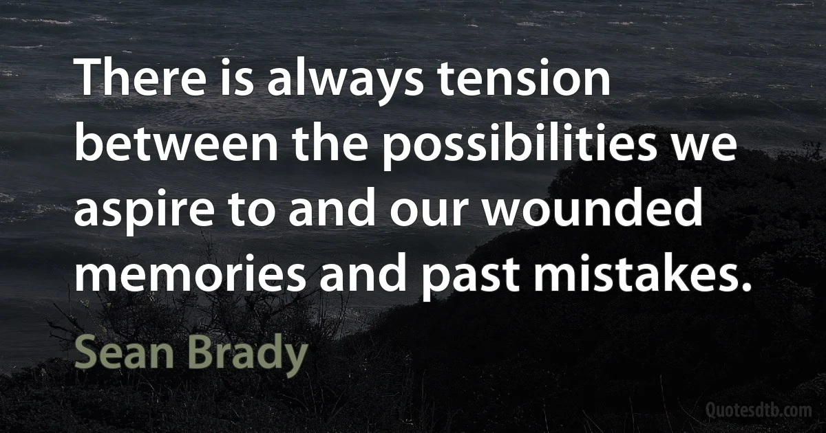 There is always tension between the possibilities we aspire to and our wounded memories and past mistakes. (Sean Brady)