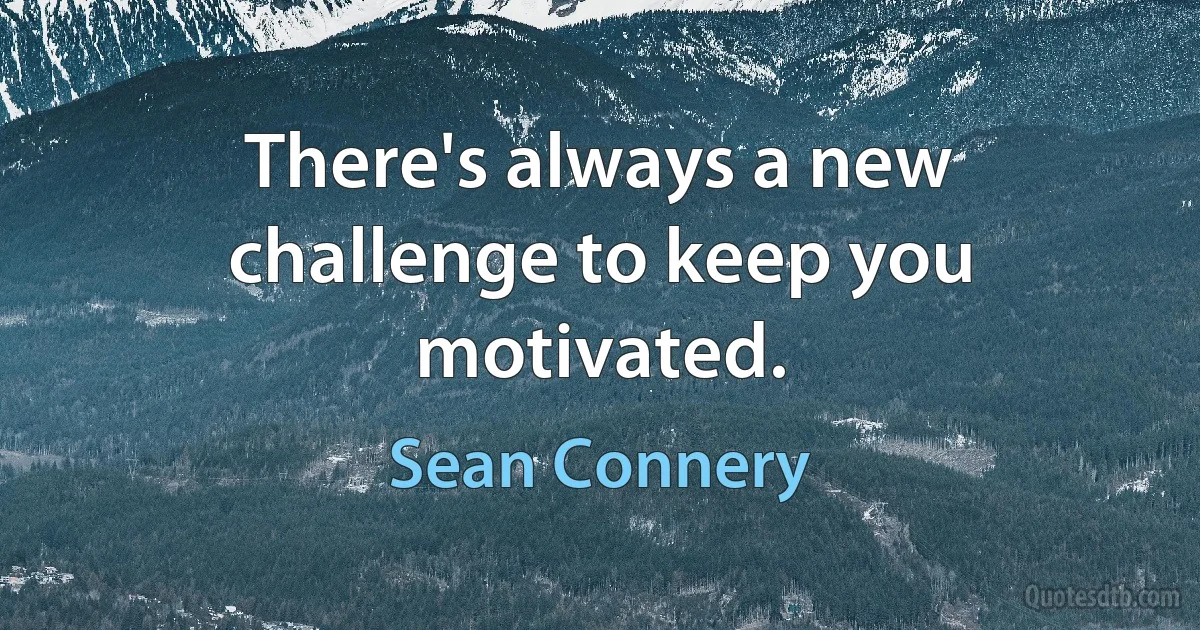 There's always a new challenge to keep you motivated. (Sean Connery)