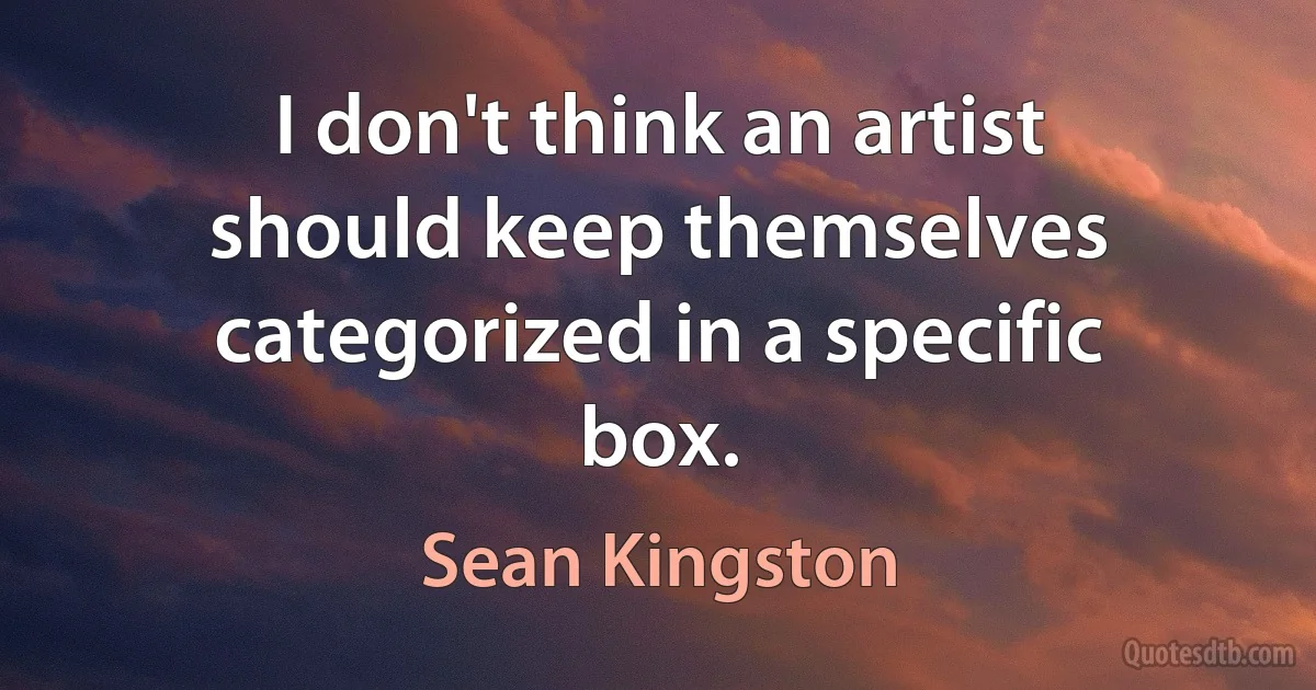 I don't think an artist should keep themselves categorized in a specific box. (Sean Kingston)