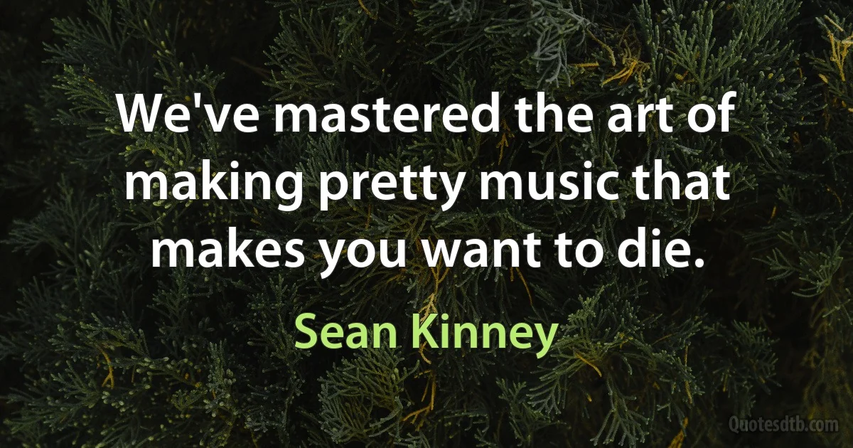 We've mastered the art of making pretty music that makes you want to die. (Sean Kinney)