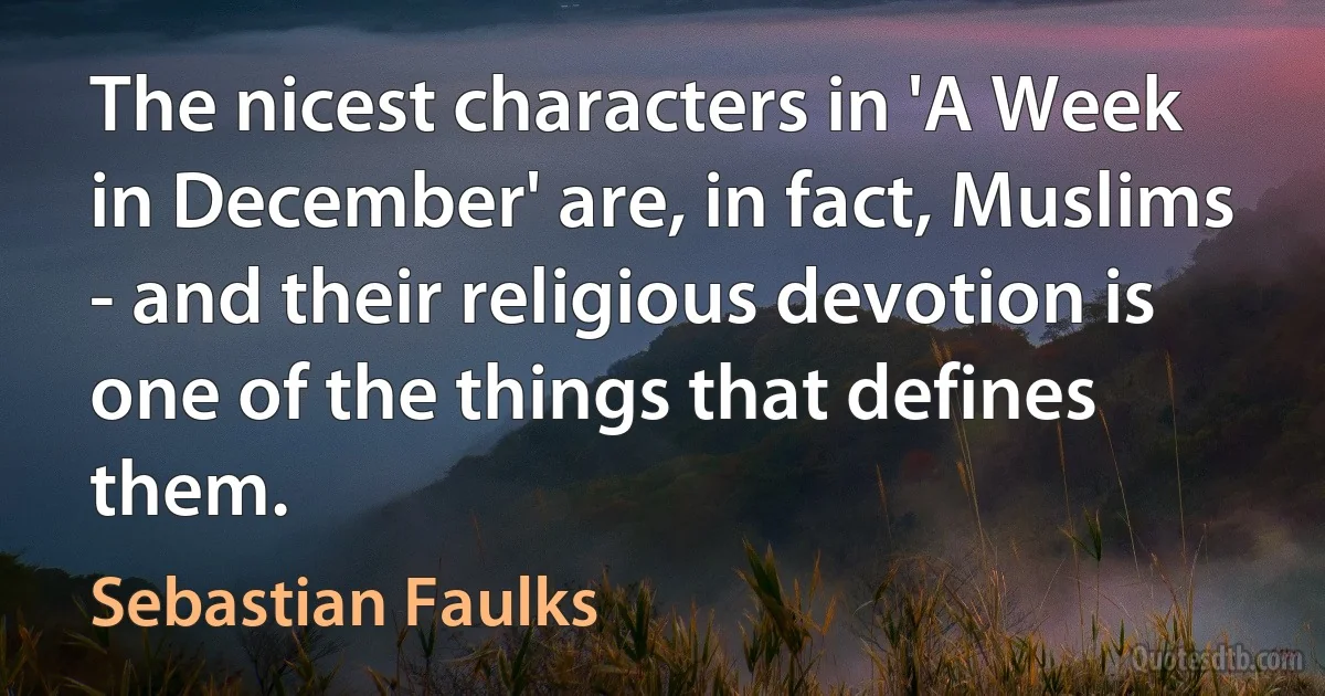 The nicest characters in 'A Week in December' are, in fact, Muslims - and their religious devotion is one of the things that defines them. (Sebastian Faulks)