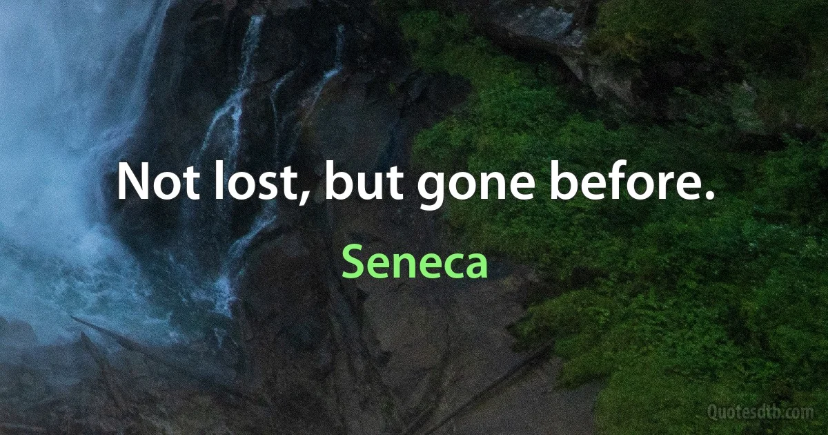 Not lost, but gone before. (Seneca)