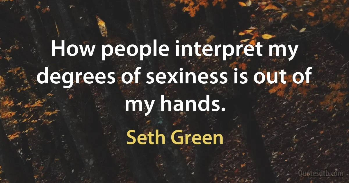 How people interpret my degrees of sexiness is out of my hands. (Seth Green)