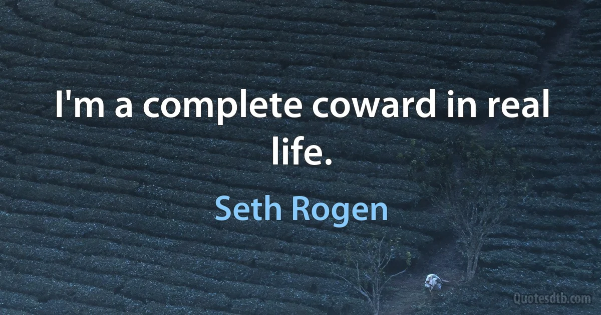 I'm a complete coward in real life. (Seth Rogen)