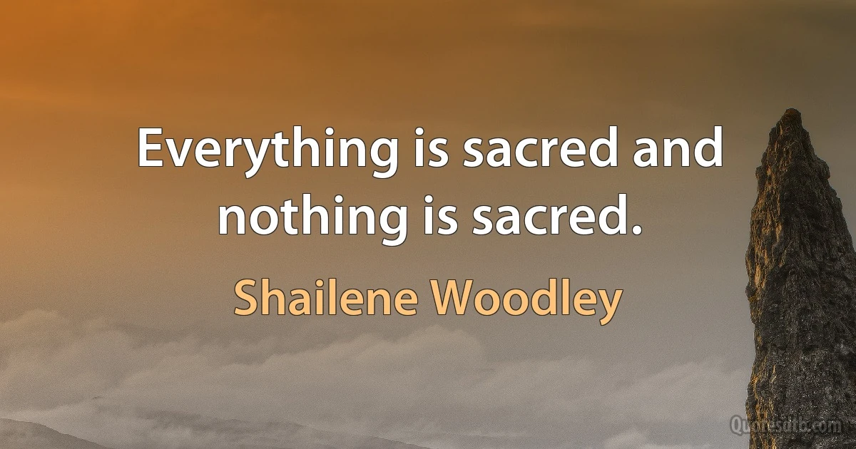 Everything is sacred and nothing is sacred. (Shailene Woodley)