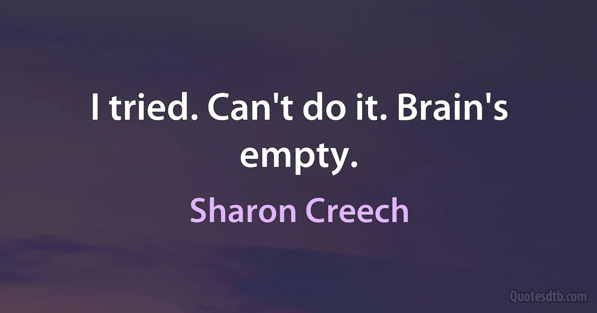 I tried. Can't do it. Brain's empty. (Sharon Creech)