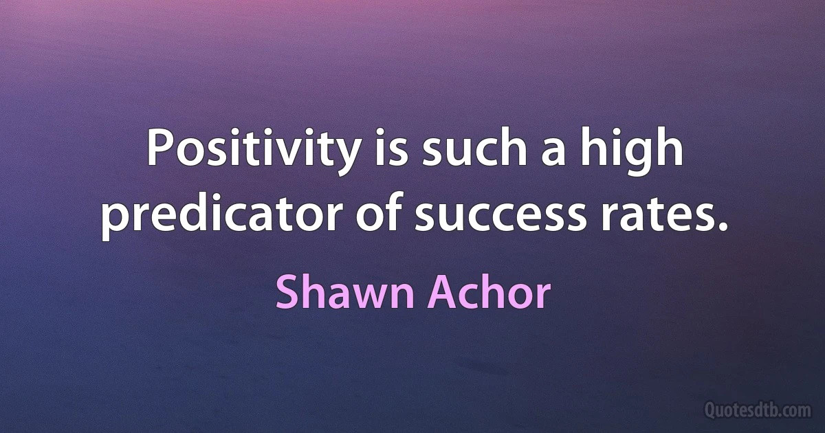 Positivity is such a high predicator of success rates. (Shawn Achor)