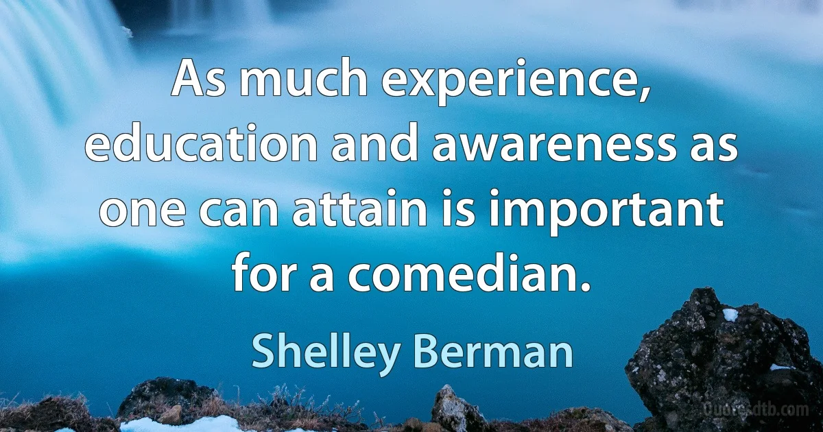 As much experience, education and awareness as one can attain is important for a comedian. (Shelley Berman)