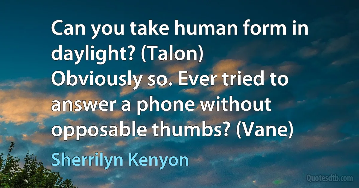 Can you take human form in daylight? (Talon)
Obviously so. Ever tried to answer a phone without opposable thumbs? (Vane) (Sherrilyn Kenyon)