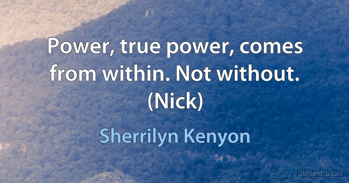 Power, true power, comes from within. Not without. (Nick) (Sherrilyn Kenyon)