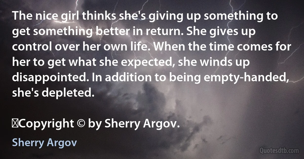 The nice girl thinks she's giving up something to get something better in return. She gives up control over her own life. When the time comes for her to get what she expected, she winds up disappointed. In addition to being empty-handed, she's depleted.
	
	Copyright © by Sherry Argov. (Sherry Argov)