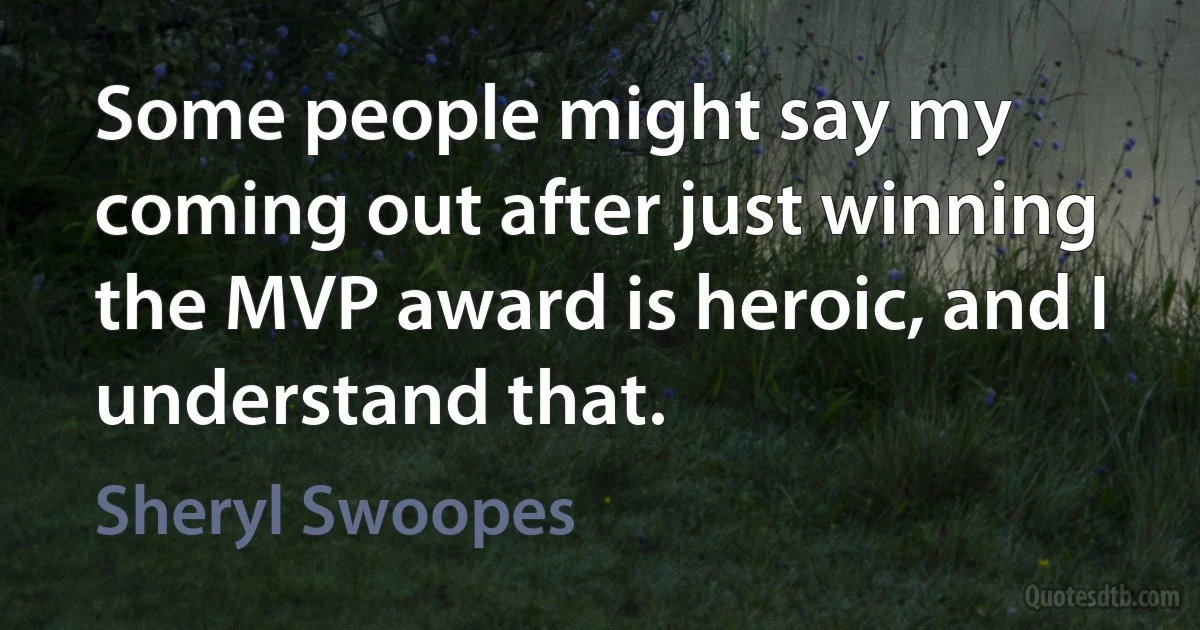 Some people might say my coming out after just winning the MVP award is heroic, and I understand that. (Sheryl Swoopes)