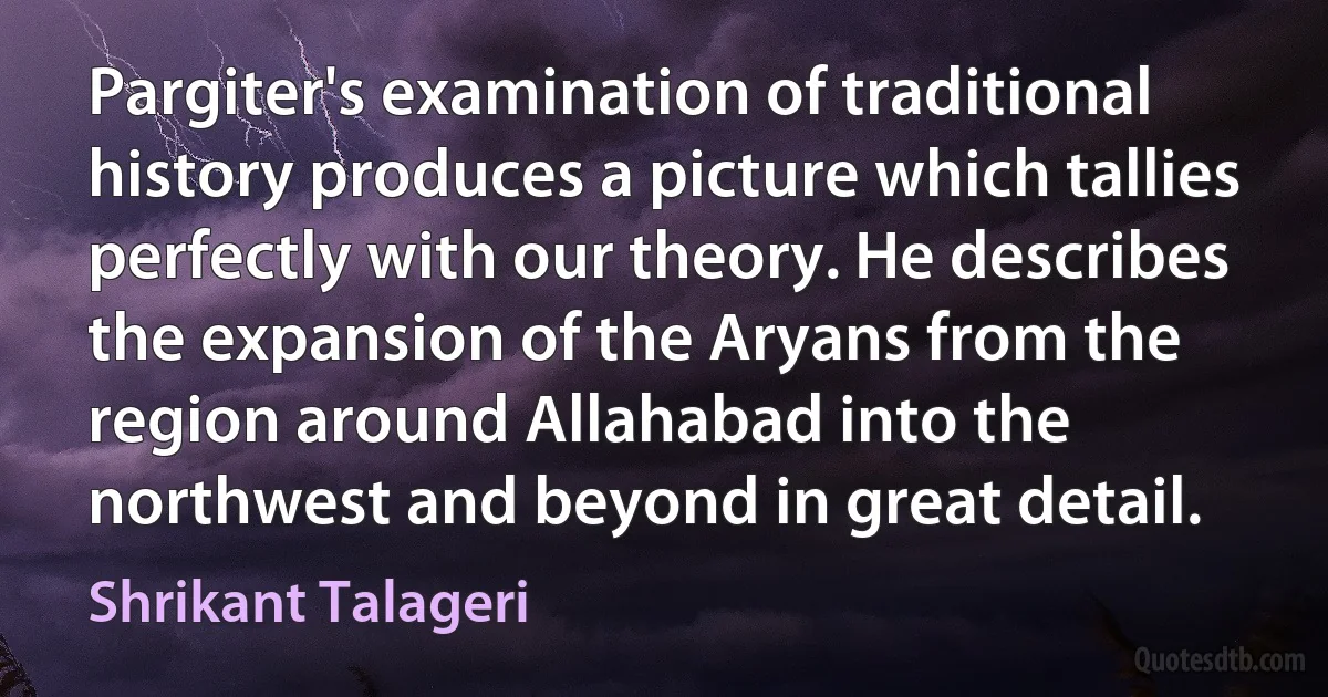 Pargiter's examination of traditional history produces a picture which tallies perfectly with our theory. He describes the expansion of the Aryans from the region around Allahabad into the northwest and beyond in great detail. (Shrikant Talageri)