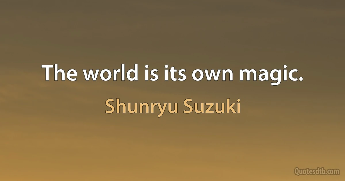 The world is its own magic. (Shunryu Suzuki)