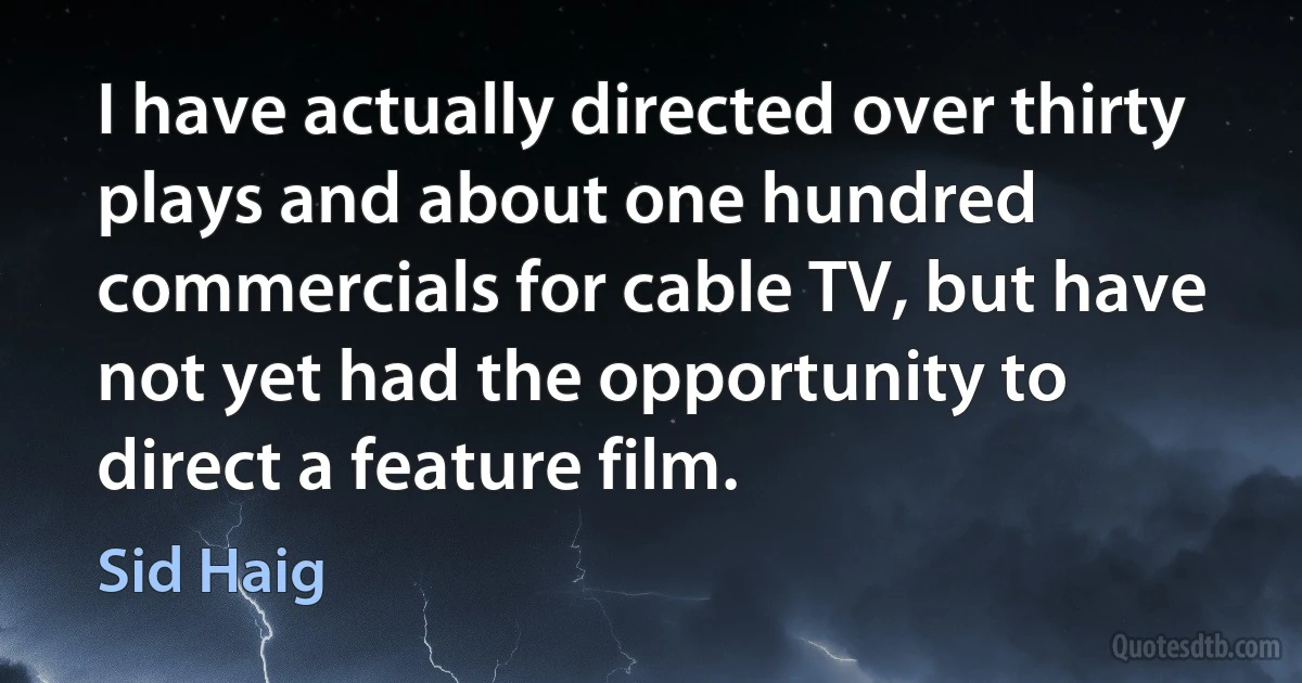 I have actually directed over thirty plays and about one hundred commercials for cable TV, but have not yet had the opportunity to direct a feature film. (Sid Haig)