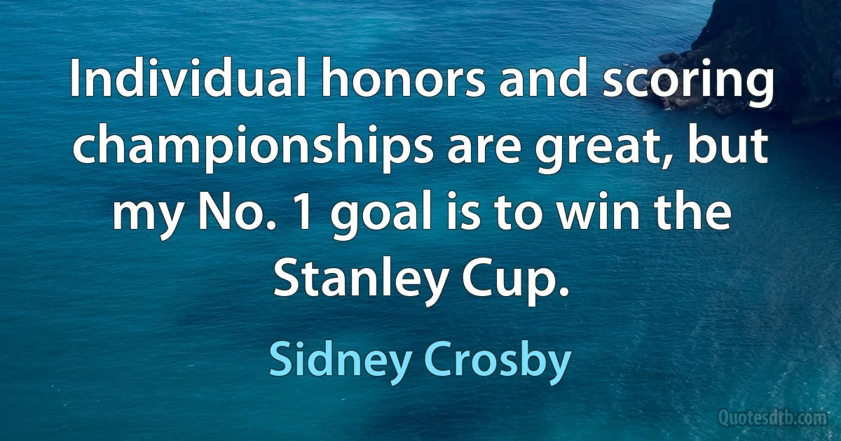 Individual honors and scoring championships are great, but my No. 1 goal is to win the Stanley Cup. (Sidney Crosby)