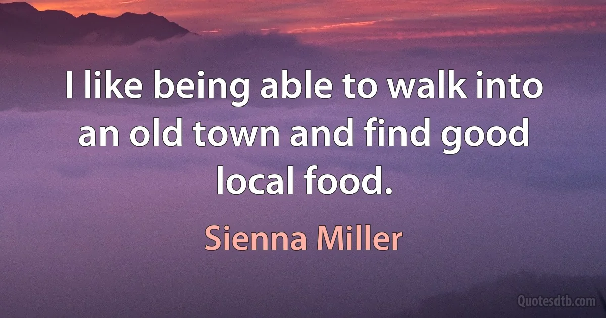 I like being able to walk into an old town and find good local food. (Sienna Miller)