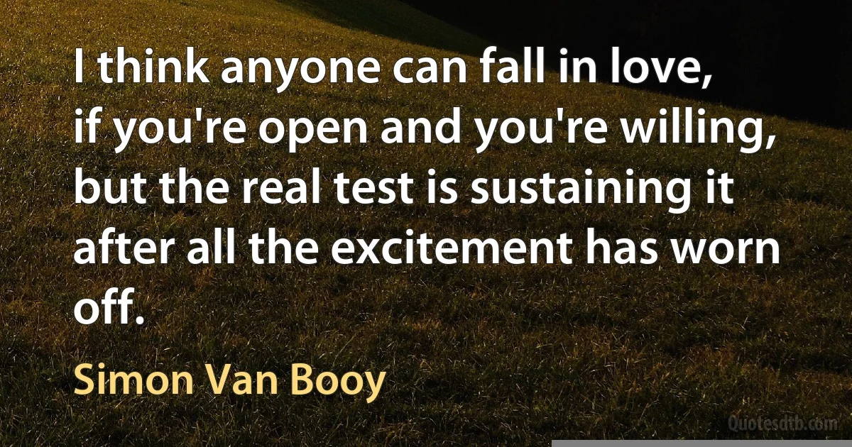 I think anyone can fall in love, if you're open and you're willing, but the real test is sustaining it after all the excitement has worn off. (Simon Van Booy)