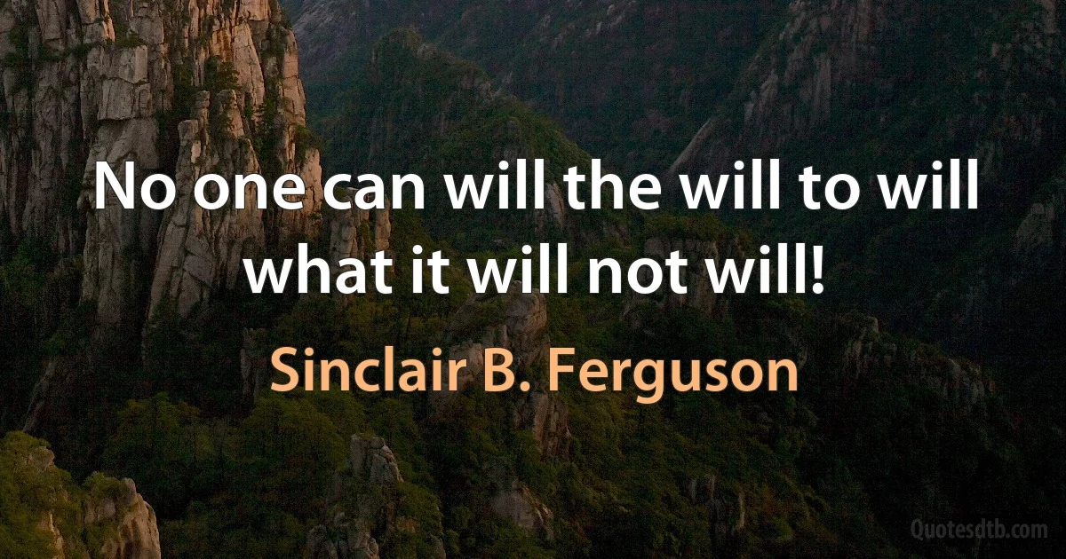 No one can will the will to will what it will not will! (Sinclair B. Ferguson)