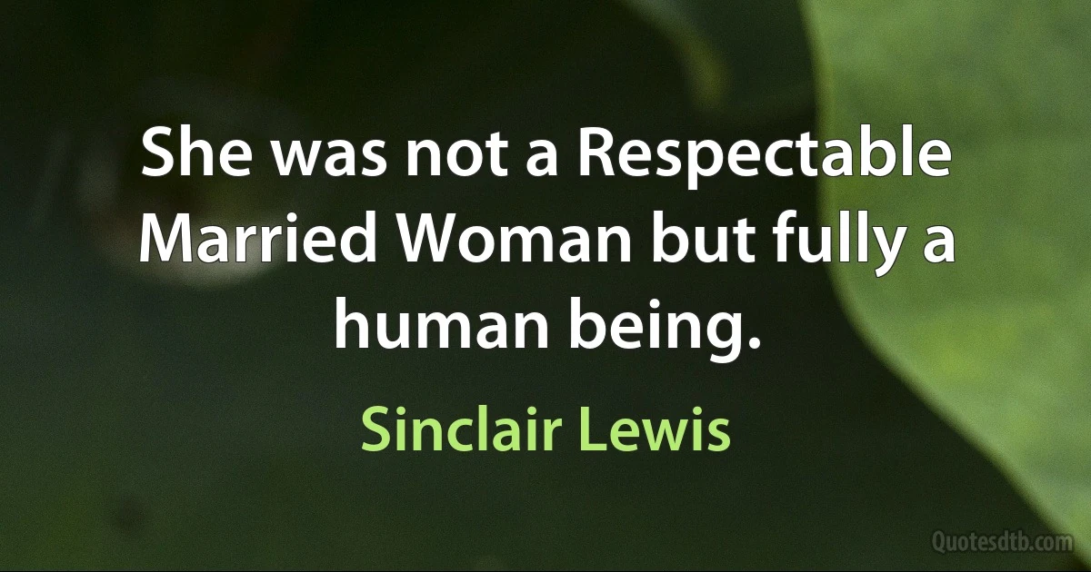 She was not a Respectable Married Woman but fully a human being. (Sinclair Lewis)