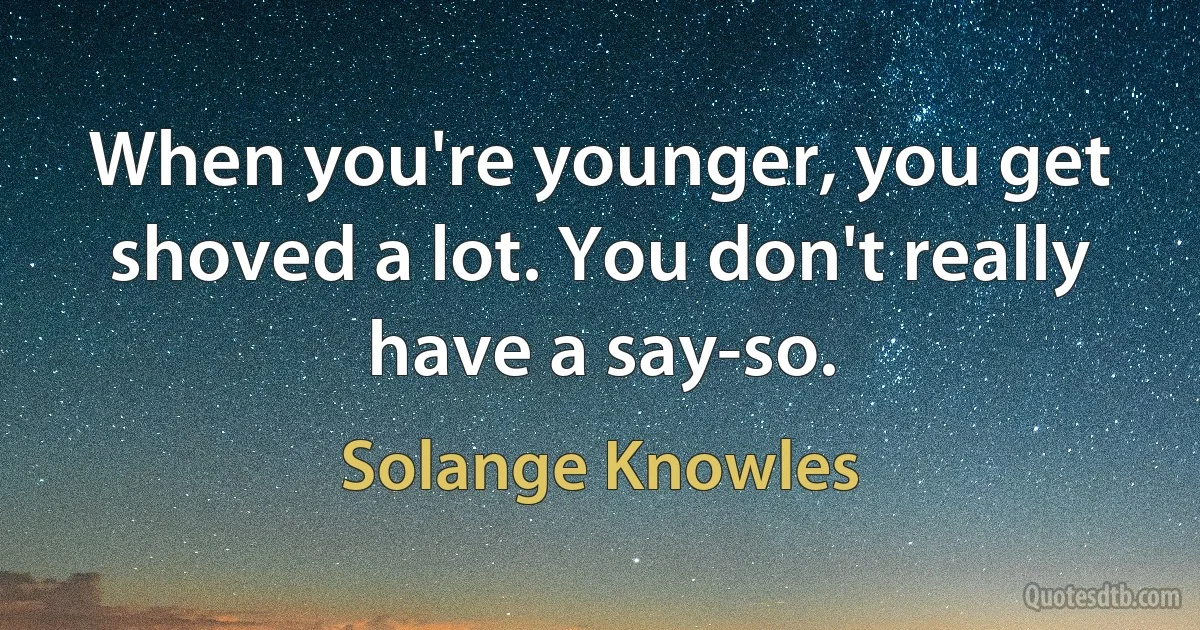 When you're younger, you get shoved a lot. You don't really have a say-so. (Solange Knowles)