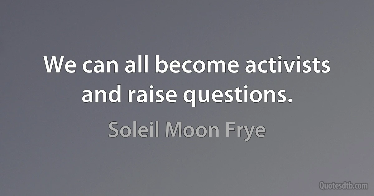 We can all become activists and raise questions. (Soleil Moon Frye)