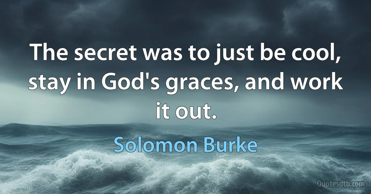 The secret was to just be cool, stay in God's graces, and work it out. (Solomon Burke)