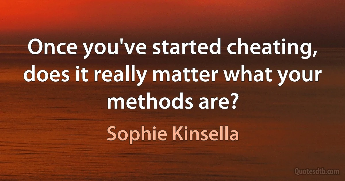 Once you've started cheating, does it really matter what your methods are? (Sophie Kinsella)