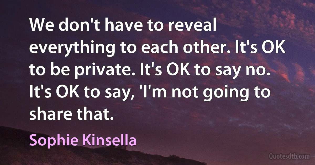 We don't have to reveal everything to each other. It's OK to be private. It's OK to say no. It's OK to say, 'I'm not going to share that. (Sophie Kinsella)