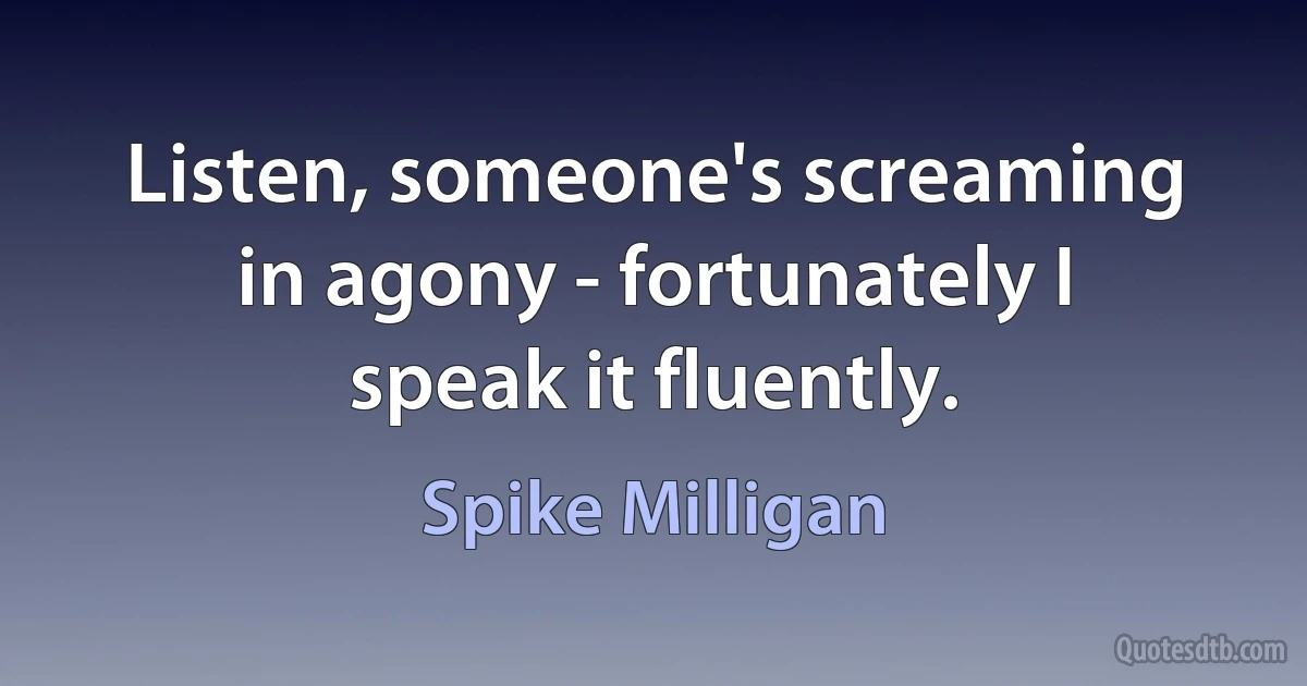 Listen, someone's screaming in agony - fortunately I speak it fluently. (Spike Milligan)