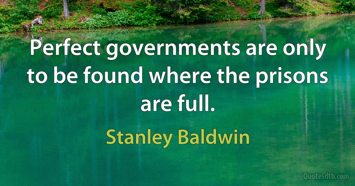 Perfect governments are only to be found where the prisons are full. (Stanley Baldwin)