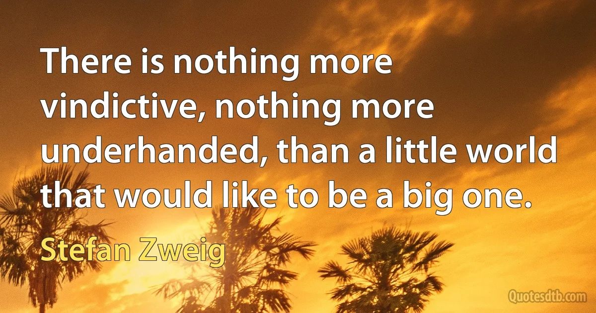 There is nothing more vindictive, nothing more underhanded, than a little world that would like to be a big one. (Stefan Zweig)