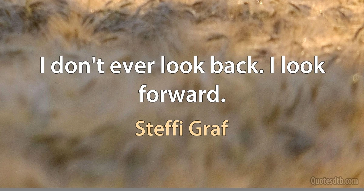 I don't ever look back. I look forward. (Steffi Graf)