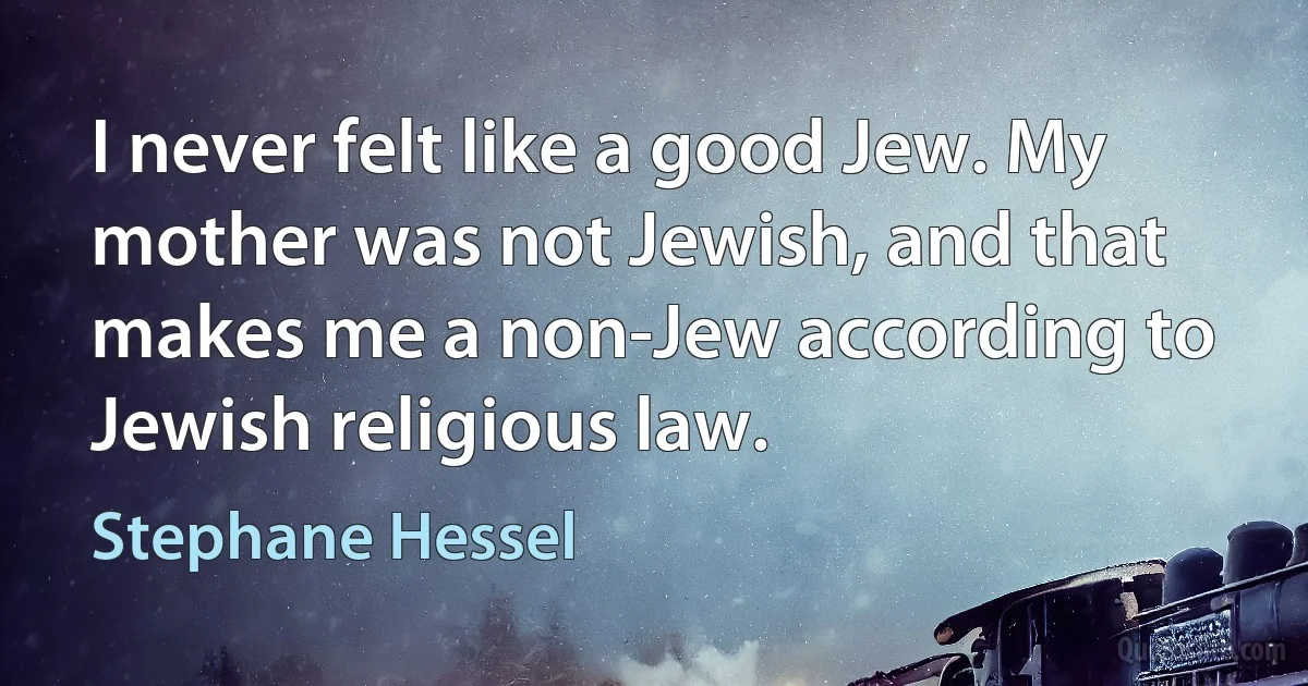 I never felt like a good Jew. My mother was not Jewish, and that makes me a non-Jew according to Jewish religious law. (Stephane Hessel)