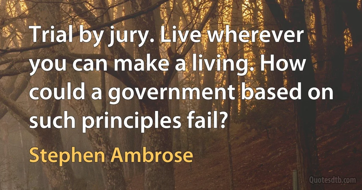 Trial by jury. Live wherever you can make a living. How could a government based on such principles fail? (Stephen Ambrose)