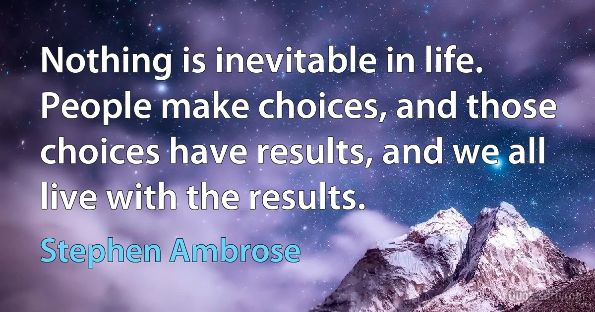 Nothing is inevitable in life. People make choices, and those choices have results, and we all live with the results. (Stephen Ambrose)