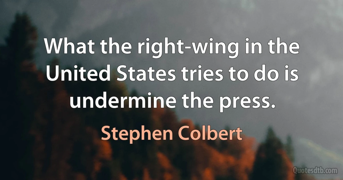 What the right-wing in the United States tries to do is undermine the press. (Stephen Colbert)